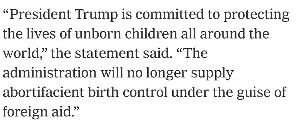 "President Trump is committed to protecting the lives of unborn children all around the world," the statement said. "The administration will no longer supply abortifacient birth control under the guise of foreign aid."